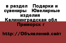  в раздел : Подарки и сувениры » Ювелирные изделия . Калининградская обл.,Приморск г.